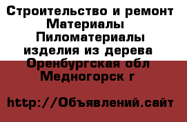 Строительство и ремонт Материалы - Пиломатериалы,изделия из дерева. Оренбургская обл.,Медногорск г.